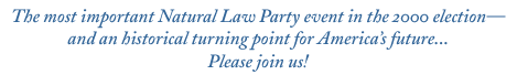 The most important Natural Law Party event in the 2000 election—and an historical turning point for America’s future... Please join us!